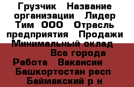 Грузчик › Название организации ­ Лидер Тим, ООО › Отрасль предприятия ­ Продажи › Минимальный оклад ­ 14 000 - Все города Работа » Вакансии   . Башкортостан респ.,Баймакский р-н